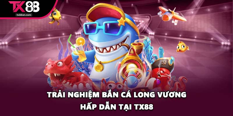 Trải nghiệm bắn cá Long Vương hấp dẫn tại TX88